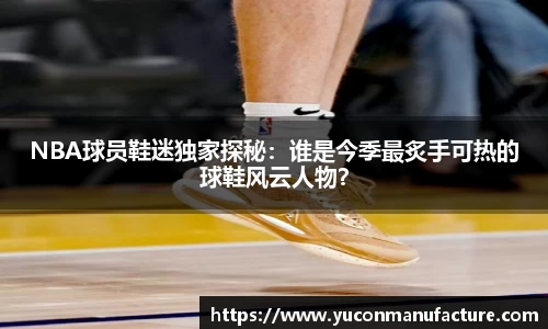 NBA球员鞋迷独家探秘：谁是今季最炙手可热的球鞋风云人物？